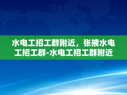 水电工招工群附近，张掖水电工招工群-水电工招工群附近，张掖水电工招工群