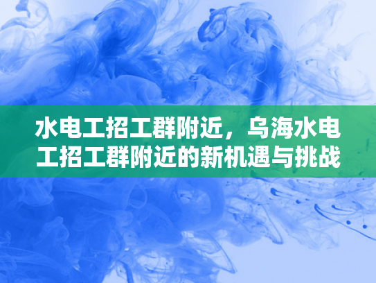 水电工招工群附近，乌海水电工招工群附近的新机遇与挑战-水电工招工群附近，乌海水电工招工群附近的新机遇与挑战