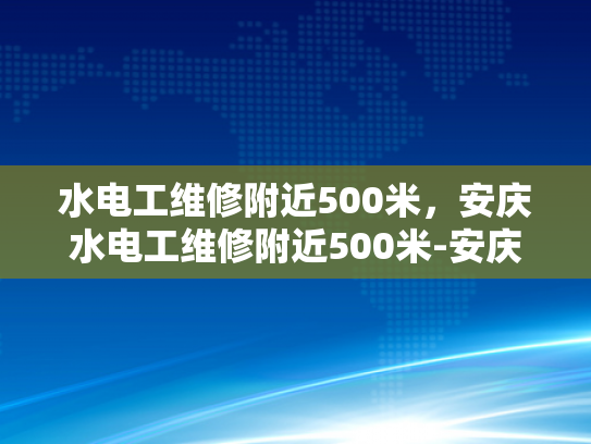 水电工维修附近500米，安庆水电工维修附近500米-安庆水电工维修服务，500米范围内，快速响应