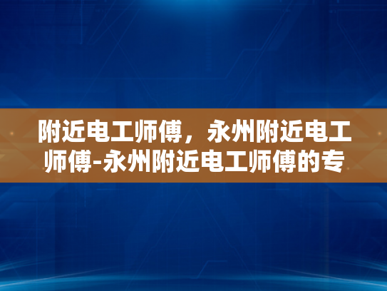 附近电工师傅，永州附近电工师傅-永州附近电工师傅的专业技能与服务