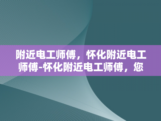 附近电工师傅，怀化附近电工师傅-怀化附近电工师傅，您身边的电力守护者