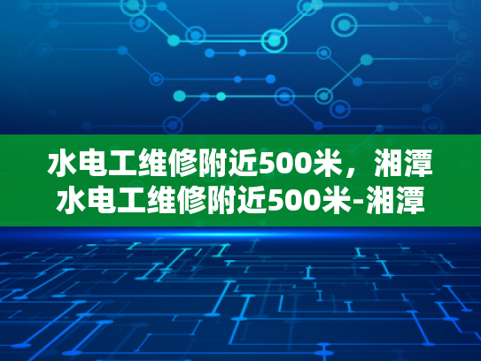 水电工维修附近500米，湘潭水电工维修附近500米-湘潭水电工维修服务，500米范围内的专业解决方案
