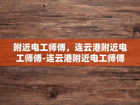 附近电工师傅，连云港附近电工师傅-连云港附近电工师傅，专业服务，安全可靠