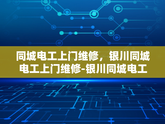 同城电工上门维修，银川同城电工上门维修-银川同城电工上门维修服务，您的电力问题，我们来搞定！