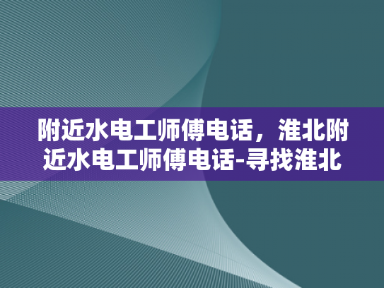 附近水电工师傅电话，淮北附近水电工师傅电话-寻找淮北附近专业水电工师傅的电话
