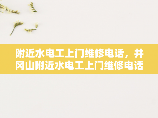 附近水电工上门维修电话，井冈山附近水电工上门维修电话-井冈山附近水电工上门维修电话