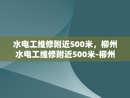 水电工维修附近500米，柳州水电工维修附近500米-柳州水电工维修服务，500米范围内，快速响应