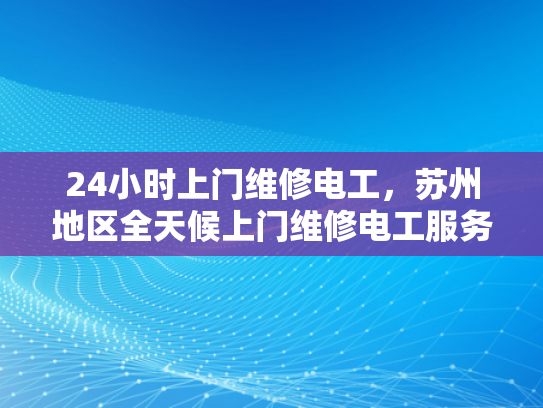 24小时上门维修电工，苏州地区全天候上门维修电工服务-全天候上门维修电工服务，苏州地区的24小时紧急响应