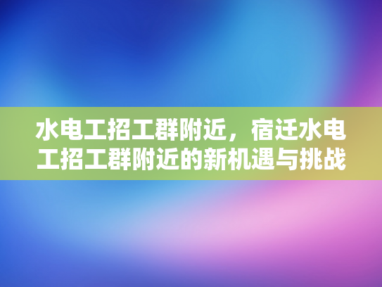 水电工招工群附近，宿迁水电工招工群附近的新机遇与挑战-水电工招工群附近，宿迁新机遇与挑战