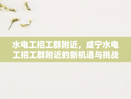 水电工招工群附近，咸宁水电工招工群附近的新机遇与挑战-咸宁水电工招工群附近新机遇与挑战