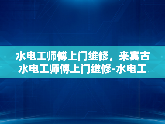 水电工师傅上门维修，来宾古水电工师傅上门维修-水电工师傅上门维修，专业服务，贴心保障