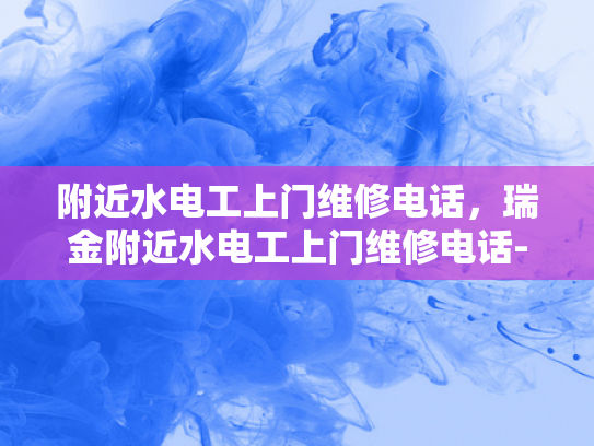 附近水电工上门维修电话，瑞金附近水电工上门维修电话-瑞金附近水电工上门维修电话
