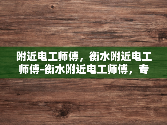附近电工师傅，衡水附近电工师傅-衡水附近电工师傅，专业服务，值得信赖
