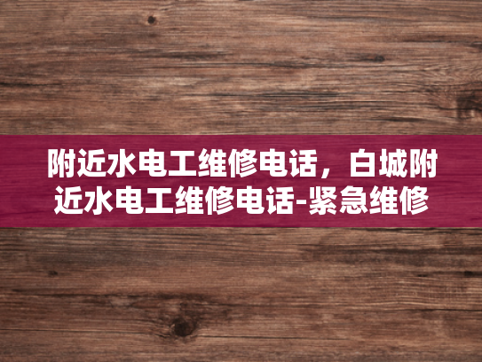 附近水电工维修电话，白城附近水电工维修电话-紧急维修服务，寻找白城附近的水电工