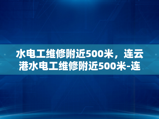 水电工维修附近500米，连云港水电工维修附近500米-连云港水电工维修服务，附近500米内快速响应