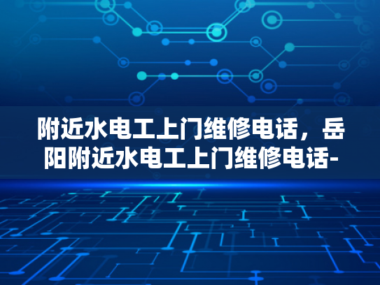 附近水电工上门维修电话，岳阳附近水电工上门维修电话-岳阳市附近水电工上门维修服务指南