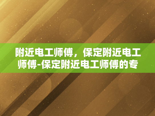 附近电工师傅，保定附近电工师傅-保定附近电工师傅的专业技能与服务