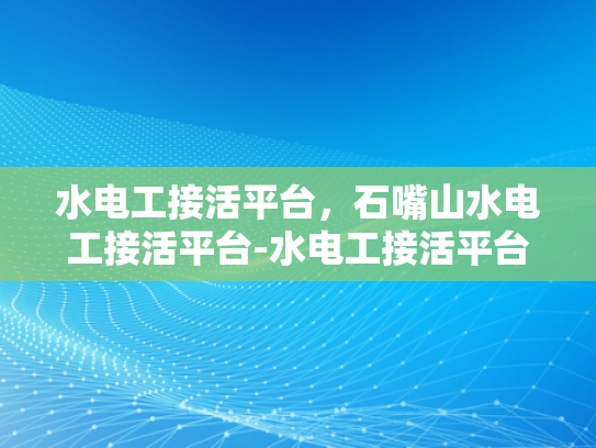 水电工接活平台，石嘴山水电工接活平台-水电工接活平台，石嘴山地区水电工的就业新天地