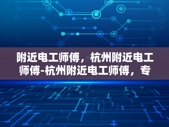 附近电工师傅，杭州附近电工师傅-杭州附近电工师傅，专业服务，值得信赖