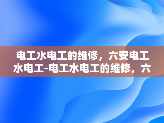 电工水电工的维修，六安电工水电工-电工水电工的维修，六安电工水电工