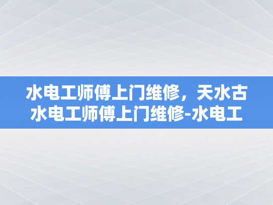 水电工师傅上门维修，天水古水电工师傅上门维修-水电工师傅上门维修，天水古水电工师傅上门维修