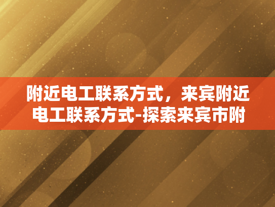 附近电工联系方式，来宾附近电工联系方式-探索来宾市附近的电工服务