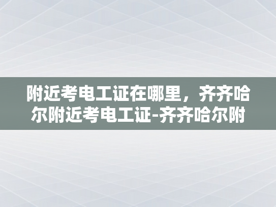 附近考电工证在哪里，齐齐哈尔附近考电工证-齐齐哈尔附近考电工证指南