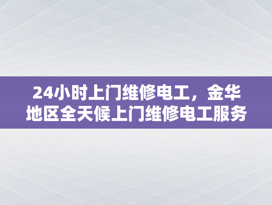24小时上门维修电工，金华地区全天候上门维修电工服务-金华地区全天候上门维修电工服务