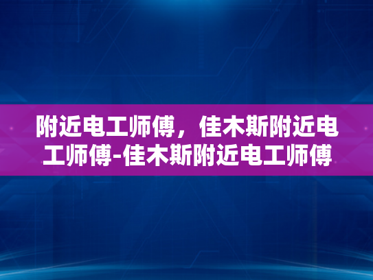 附近电工师傅，佳木斯附近电工师傅-佳木斯附近电工师傅的专业技能与服务