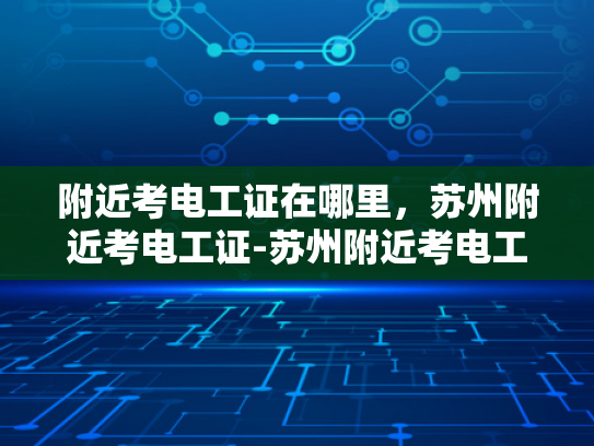 附近考电工证在哪里，苏州附近考电工证-苏州附近考电工证的地点指南