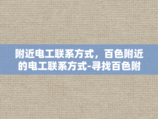 附近电工联系方式，百色附近的电工联系方式-寻找百色附近电工的实用指南