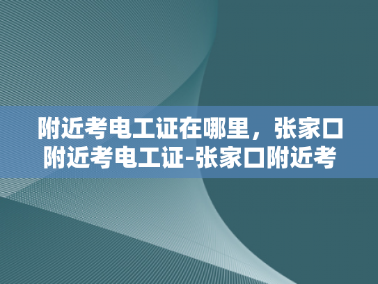 附近考电工证在哪里，张家口附近考电工证-张家口附近考取电工证的指南