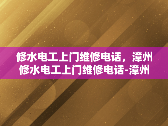 修水电工上门维修电话，漳州修水电工上门维修电话-漳州修水电工上门维修电话—您身边的专业电工服务