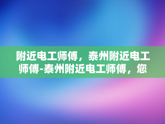 附近电工师傅，泰州附近电工师傅-泰州附近电工师傅，您的家庭与社区的守护者