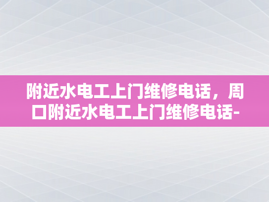 附近水电工上门维修电话，周口附近水电工上门维修电话-周口附近水电工上门维修电话