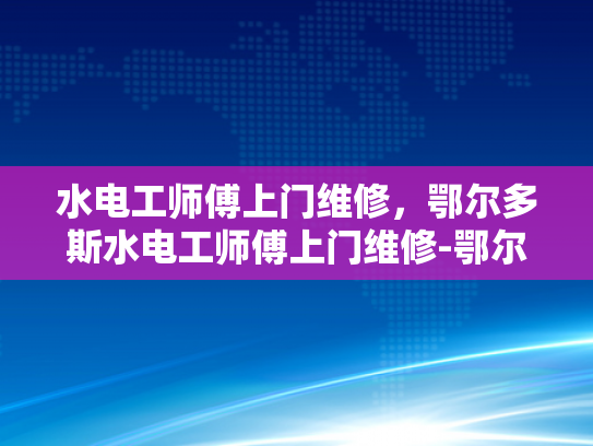 水电工师傅上门维修，鄂尔多斯水电工师傅上门维修-鄂尔多斯水电工师傅上门维修服务