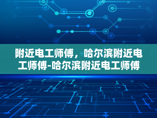 附近电工师傅，哈尔滨附近电工师傅-哈尔滨附近电工师傅，专业服务，安全可靠