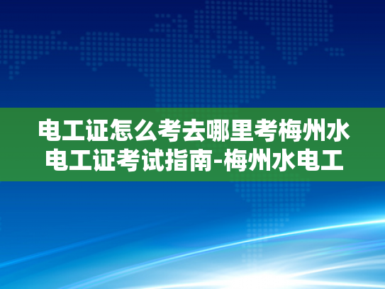 电工证怎么考去哪里考梅州水电工证考试指南-梅州水电工证考试指南