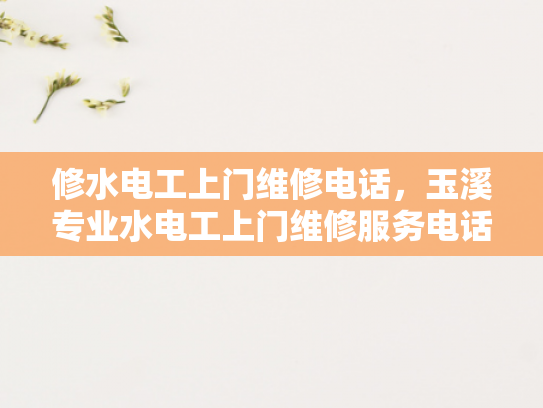 修水电工上门维修电话，玉溪专业水电工上门维修服务电话-专业水电工上门维修服务，确保您的家居安全无忧