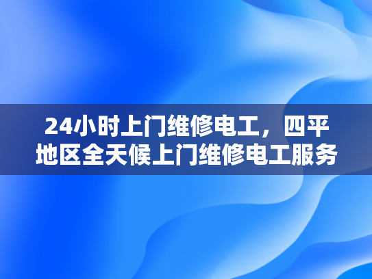 24小时上门维修电工，四平地区全天候上门维修电工服务-全天候服务，24小时上门维修电工—四平地区您的贴心电力守护者