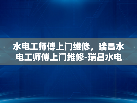 水电工师傅上门维修，瑞昌水电工师傅上门维修-瑞昌水电工师傅上门维修服务