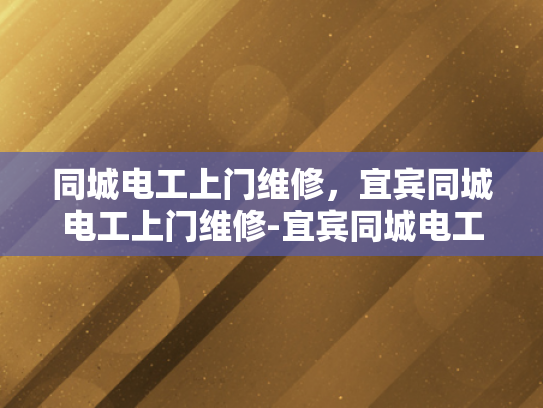 同城电工上门维修，宜宾同城电工上门维修-宜宾同城电工上门维修服务，快速响应，专业保障