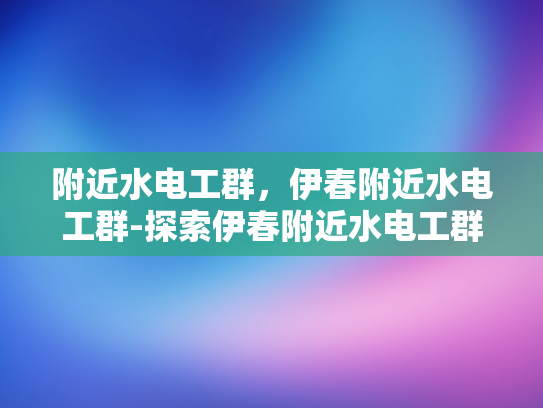 附近水电工群，伊春附近水电工群-探索伊春附近水电工群的奥秘