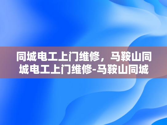 同城电工上门维修，马鞍山同城电工上门维修-马鞍山同城电工上门维修服务