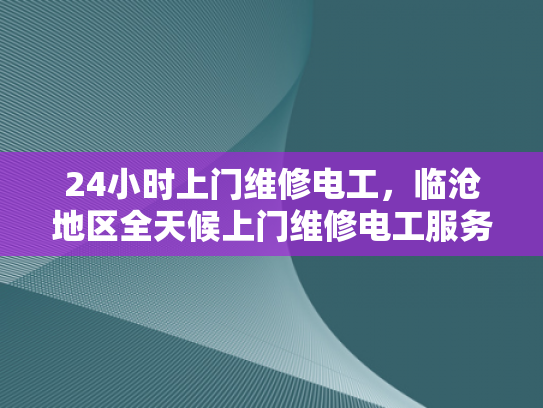 24小时上门维修电工，临沧地区全天候上门维修电工服务-全天候服务，24小时临沧地区电工随时待命