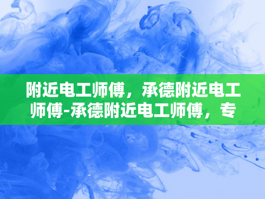 附近电工师傅，承德附近电工师傅-承德附近电工师傅，专业服务，保障安全