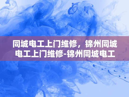 同城电工上门维修，锦州同城电工上门维修-锦州同城电工上门维修服务，您的家庭电器维护专家
