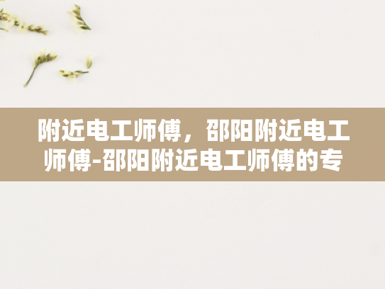 附近电工师傅，邵阳附近电工师傅-邵阳附近电工师傅的专业技能与服务