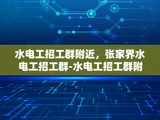 水电工招工群附近，张家界水电工招工群-水电工招工群附近，张家界水电工招工群