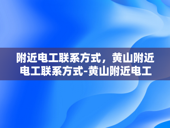附近电工联系方式，黄山附近电工联系方式-黄山附近电工联系方式